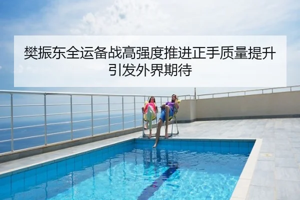 樊振东全运备战高强度推进正手质量提升引发外界期待