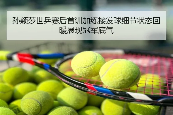 孙颖莎世乒赛后首训加练接发球细节状态回暖展现冠军底气