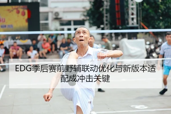 EDG季后赛前野辅联动优化与新版本适配成冲击关键