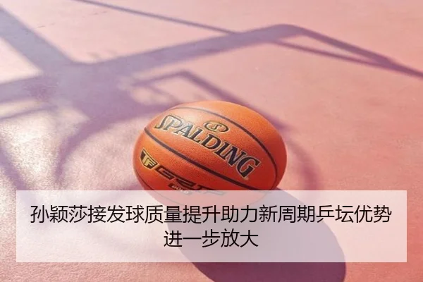 孙颖莎接发球质量提升助力新周期乒坛优势进一步放大