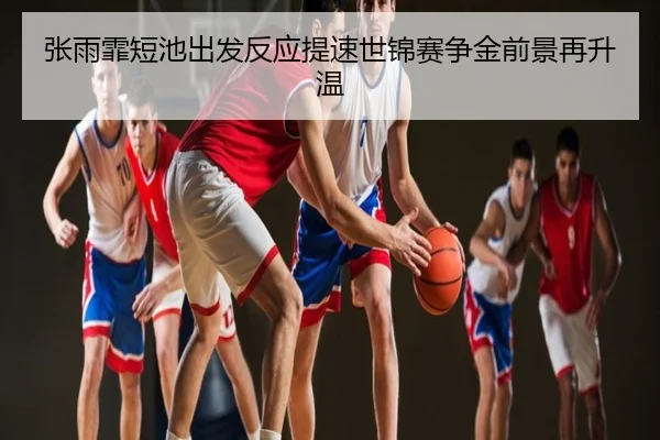 张雨霏短池出发反应提速世锦赛争金前景再升温