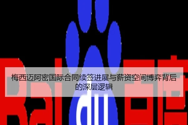 梅西迈阿密国际合同续签进展与薪资空间博弈背后的深层逻辑