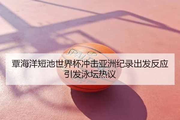 覃海洋短池世界杯冲击亚洲纪录出发反应引发泳坛热议